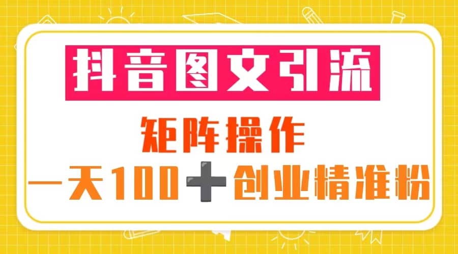 抖音图文引流 矩阵操作 一天100+创业精准粉（5节视频课+素材模板）即刻搞钱-网创项目资源站-副业项目-创业项目-搞钱项目即刻搞钱