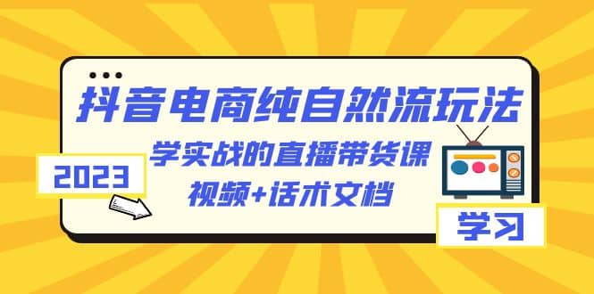 2023抖音电商·纯自然流玩法：学实战的直播带货课，视频+话术文档即刻搞钱-网创项目资源站-副业项目-创业项目-搞钱项目即刻搞钱
