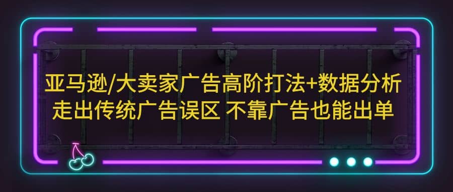 亚马逊/大卖家广告高阶打法+数据分析，走出传统广告误区 不靠广告也能出单即刻搞钱-网创项目资源站-副业项目-创业项目-搞钱项目即刻搞钱