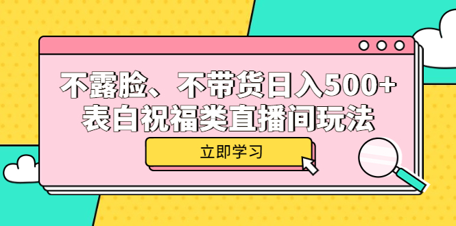 不露脸、不带货日入500+的表白祝福类直播间玩法即刻搞钱-网创项目资源站-副业项目-创业项目-搞钱项目即刻搞钱