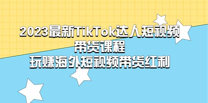 2023最新TikTok·达人短视频带货课程，玩赚海外短视频带货·红利即刻搞钱-网创项目资源站-副业项目-创业项目-搞钱项目即刻搞钱