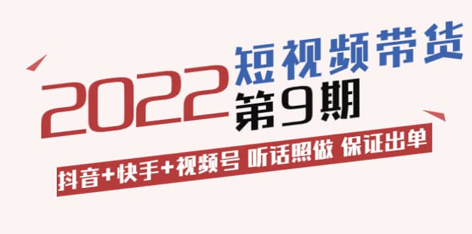 短视频带货第9期：抖音+快手+视频号 听话照做 保证出单（价值3299元)即刻搞钱-网创项目资源站-副业项目-创业项目-搞钱项目即刻搞钱