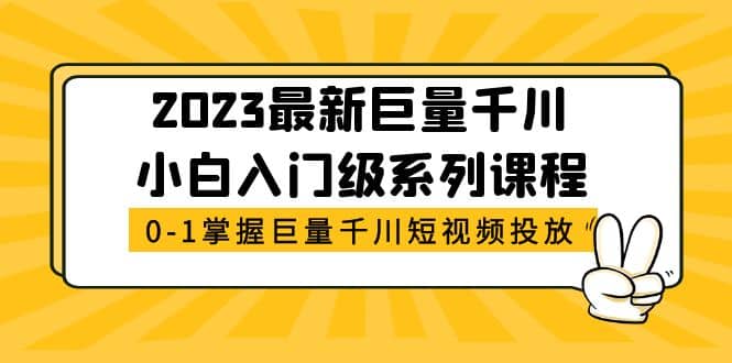 2023最新巨量千川小白入门级系列课程，从0-1掌握巨量千川短视频投放即刻搞钱-网创项目资源站-副业项目-创业项目-搞钱项目即刻搞钱