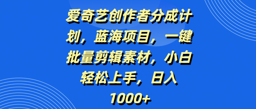 爱奇艺创作者分成计划，蓝海项目，一键批量剪辑素材，小白轻松上手，日入1000+即刻搞钱-网创项目资源站-副业项目-创业项目-搞钱项目即刻搞钱