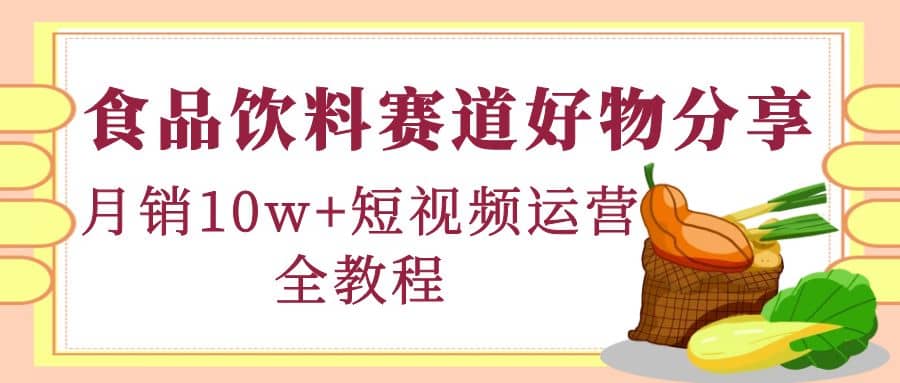 食品饮料赛道好物分享，短视频运营全教程即刻搞钱-网创项目资源站-副业项目-创业项目-搞钱项目即刻搞钱