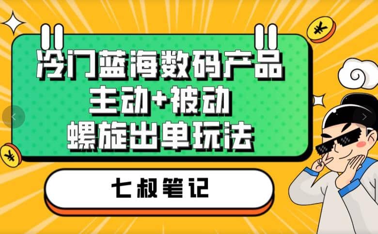 七叔冷门蓝海数码产品，主动+被动螺旋出单玩法，每天百分百出单即刻搞钱-网创项目资源站-副业项目-创业项目-搞钱项目即刻搞钱