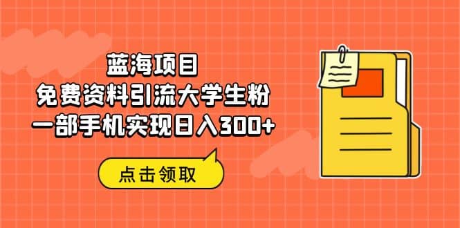 蓝海项目，免费资料引流大学生粉一部手机实现日入300+即刻搞钱-网创项目资源站-副业项目-创业项目-搞钱项目即刻搞钱