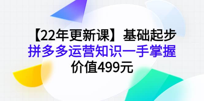 【22年更新课】基础起步，拼多多运营知识一手掌握，价值499元即刻搞钱-网创项目资源站-副业项目-创业项目-搞钱项目即刻搞钱