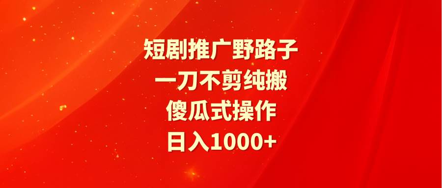 短剧推广野路子，一刀不剪纯搬运，傻瓜式操作，日入1000+即刻搞钱-网创项目资源站-副业项目-创业项目-搞钱项目即刻搞钱