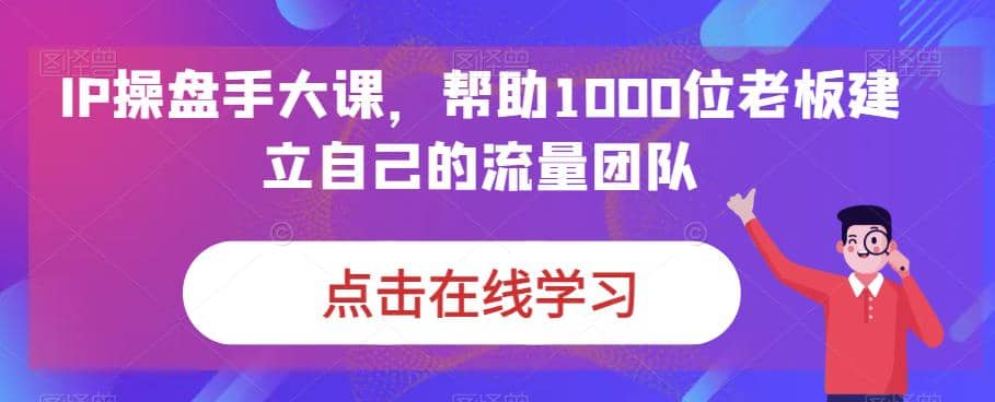IP-操盘手大课，帮助1000位老板建立自己的流量团队（13节课）即刻搞钱-网创项目资源站-副业项目-创业项目-搞钱项目即刻搞钱