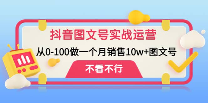抖音图文号实战运营教程：从0-100做一个月销售10w+图文号即刻搞钱-网创项目资源站-副业项目-创业项目-搞钱项目即刻搞钱