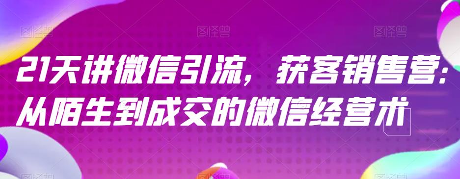 21天讲微信引流获客销售营，从陌生到成交的微信经营术即刻搞钱-网创项目资源站-副业项目-创业项目-搞钱项目即刻搞钱