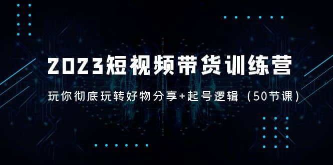 2023短视频带货训练营：带你彻底玩转好物分享+起号逻辑（50节课）即刻搞钱-网创项目资源站-副业项目-创业项目-搞钱项目即刻搞钱