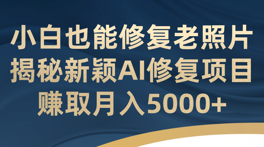 小白也能修复老照片！揭秘新颖AI修复项目，赚取月入5000+即刻搞钱-网创项目资源站-副业项目-创业项目-搞钱项目即刻搞钱
