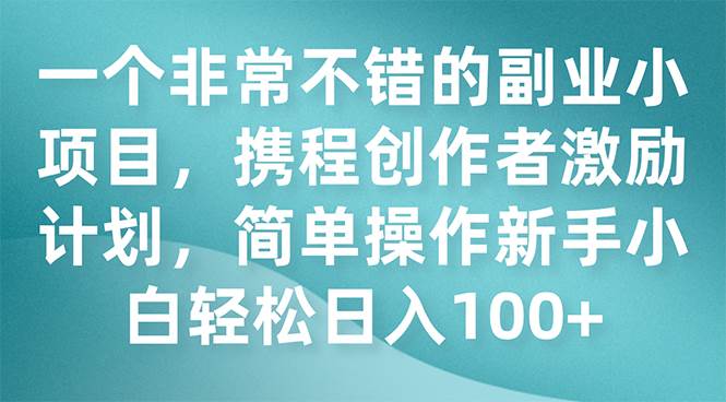 一个非常不错的副业小项目，携程创作者激励计划，简单操作新手小白日入100+即刻搞钱-网创项目资源站-副业项目-创业项目-搞钱项目即刻搞钱