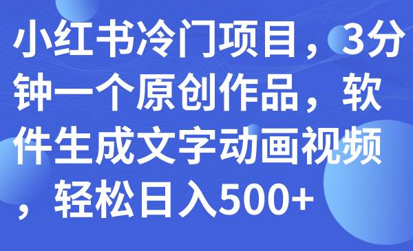小红书冷门项目，3分钟一个原创作品，软件生成文字动画视频，轻松日入500+即刻搞钱-网创项目资源站-副业项目-创业项目-搞钱项目即刻搞钱