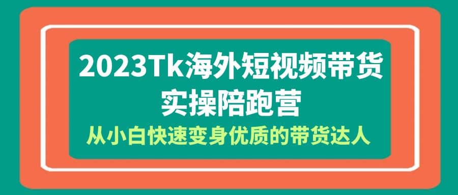 2023-Tk海外短视频带货-实操陪跑营，从小白快速变身优质的带货达人即刻搞钱-网创项目资源站-副业项目-创业项目-搞钱项目即刻搞钱
