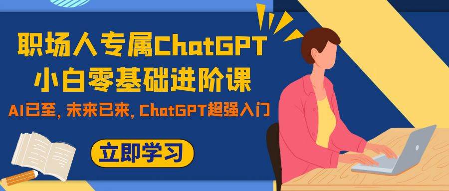 职场人专属ChatGPT小白零基础进阶课，AI已至，未来已来，ChatGPT超强入门即刻搞钱-网创项目资源站-副业项目-创业项目-搞钱项目即刻搞钱