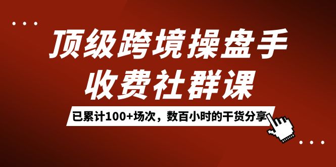 顶级跨境操盘手收费社群课：已累计100+场次，数百小时的干货分享！即刻搞钱-网创项目资源站-副业项目-创业项目-搞钱项目即刻搞钱