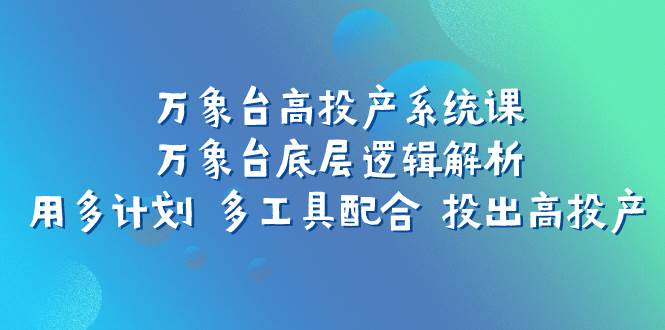 万象台高投产系统课：万象台底层逻辑解析 用多计划 多工具配合 投出高投产即刻搞钱-网创项目资源站-副业项目-创业项目-搞钱项目即刻搞钱
