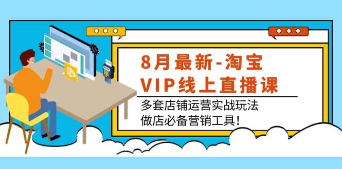 8月最新-淘宝VIP线上直播课：多套店铺运营实战玩法，做店必备营销工具即刻搞钱-网创项目资源站-副业项目-创业项目-搞钱项目即刻搞钱