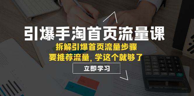 引爆-手淘首页流量课：拆解引爆首页流量步骤，要推荐流量，学这个就够了即刻搞钱-网创项目资源站-副业项目-创业项目-搞钱项目即刻搞钱