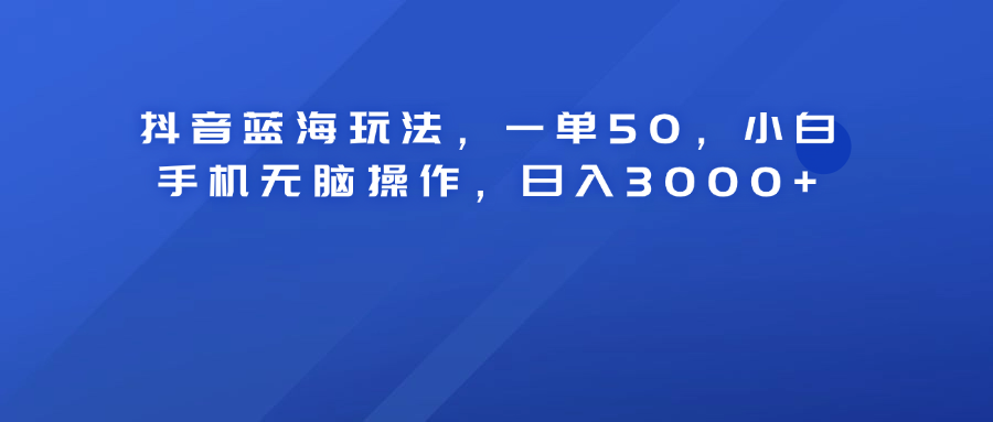 抖音蓝海玩法，一单50！小白手机无脑操作，日入3000+即刻搞钱-网创项目资源站-副业项目-创业项目-搞钱项目即刻搞钱