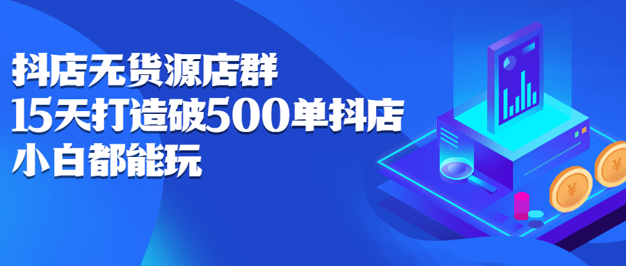 抖店无货源店群，15天打造破500单抖店无货源店群玩法即刻搞钱-网创项目资源站-副业项目-创业项目-搞钱项目即刻搞钱