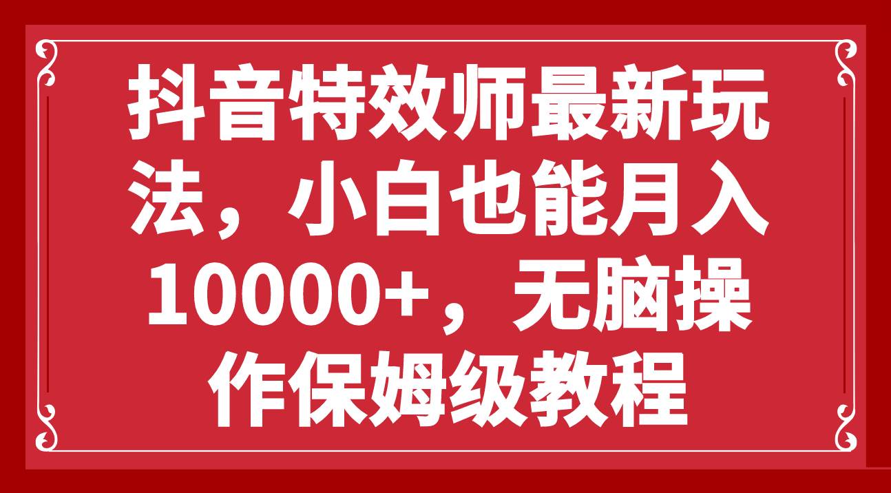 抖音特效师最新玩法，小白也能月入10000+，无脑操作保姆级教程即刻搞钱-网创项目资源站-副业项目-创业项目-搞钱项目即刻搞钱