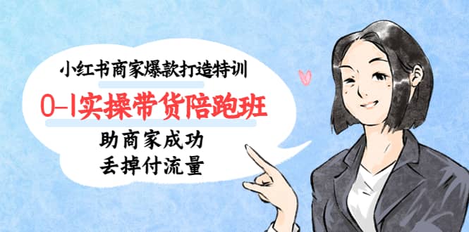 小红书商家爆款打造特训（14期）0-1实操带货陪跑班，助商家成功丢掉付流量即刻搞钱-网创项目资源站-副业项目-创业项目-搞钱项目即刻搞钱