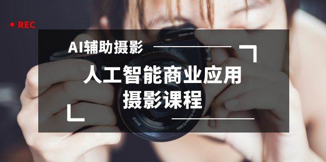 2024年AI辅助摄影人工智能商业应用摄影课程（37节课）即刻搞钱-网创项目资源站-副业项目-创业项目-搞钱项目即刻搞钱