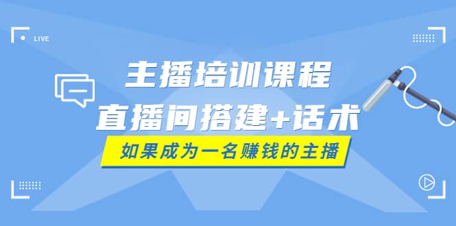 主播培训课程：直播间搭建+话术，如何快速成为一名赚钱的主播即刻搞钱-网创项目资源站-副业项目-创业项目-搞钱项目即刻搞钱