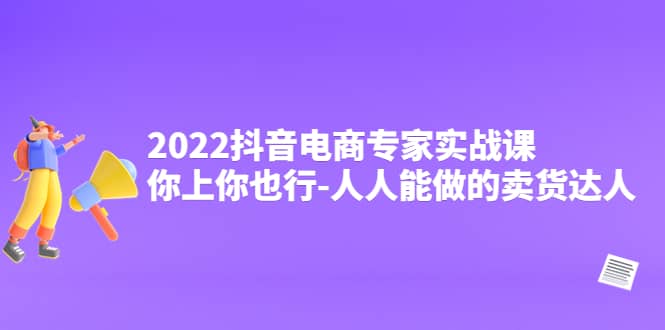 2022抖音电商专家实战课，你上你也行-人人能做的卖货达人即刻搞钱-网创项目资源站-副业项目-创业项目-搞钱项目即刻搞钱