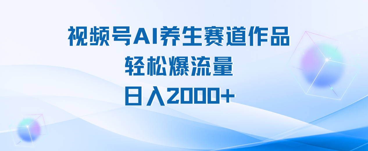 视频号AI养生赛道玩法，轻松爆流量，日入2000+即刻搞钱-网创项目资源站-副业项目-创业项目-搞钱项目即刻搞钱