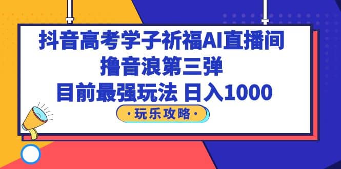 抖音高考学子祈福AI直播间，撸音浪第三弹，目前最强玩法，轻松日入1000即刻搞钱-网创项目资源站-副业项目-创业项目-搞钱项目即刻搞钱