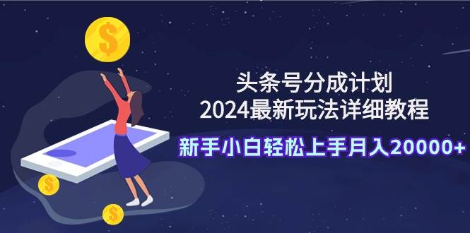 头条号分成计划：2024最新玩法详细教程，新手小白轻松上手月入20000+即刻搞钱-网创项目资源站-副业项目-创业项目-搞钱项目即刻搞钱