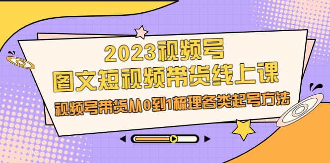 2023视频号-图文短视频带货线上课，视频号带货从0到1梳理各类起号方法即刻搞钱-网创项目资源站-副业项目-创业项目-搞钱项目即刻搞钱