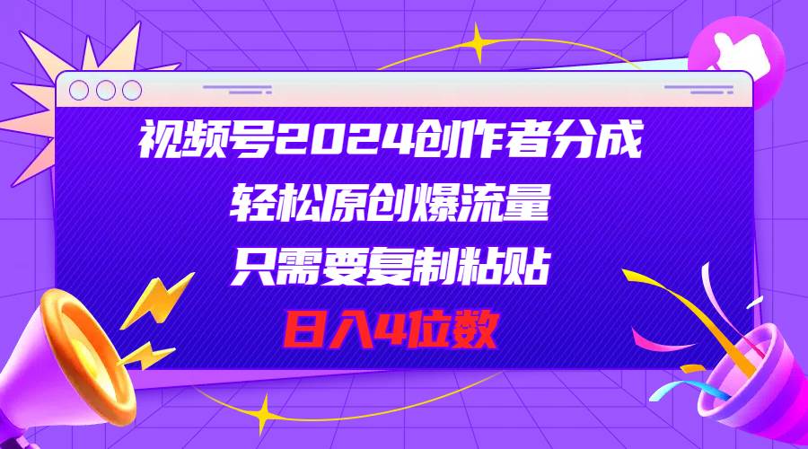 视频号2024创作者分成，轻松原创爆流量，只需要复制粘贴，日入4位数即刻搞钱-网创项目资源站-副业项目-创业项目-搞钱项目即刻搞钱