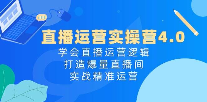直播运营实操营4.0：学会直播运营逻辑，打造爆量直播间，实战精准运营即刻搞钱-网创项目资源站-副业项目-创业项目-搞钱项目即刻搞钱