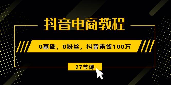 抖音电商教程：0基础，0粉丝，抖音带货100万（27节视频课）即刻搞钱-网创项目资源站-副业项目-创业项目-搞钱项目即刻搞钱