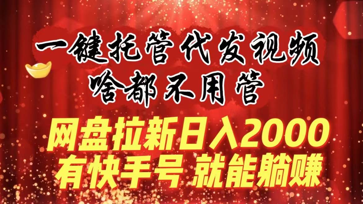 一键托管代发视频，啥都不用管，网盘拉新日入2000+，有快手号就能躺赚即刻搞钱-网创项目资源站-副业项目-创业项目-搞钱项目即刻搞钱