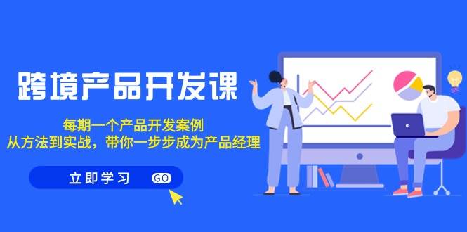 跨境产品-开发课，每期一个产品开发案例，从方法到实战，带你成为产品经理即刻搞钱-网创项目资源站-副业项目-创业项目-搞钱项目即刻搞钱