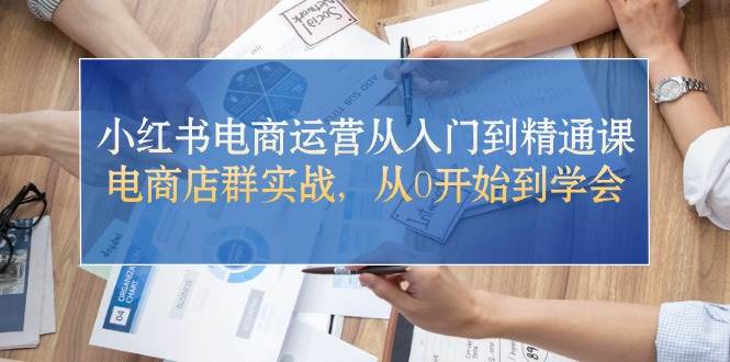 小红书电商运营从入门到精通课，电商店群实战，从0开始到学会即刻搞钱-网创项目资源站-副业项目-创业项目-搞钱项目即刻搞钱