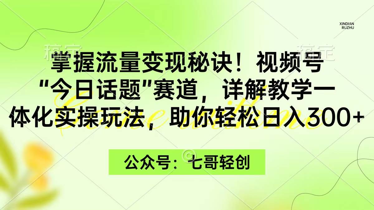 掌握流量变现秘诀！视频号“今日话题”赛道，一体化实操玩法，助你日入300+即刻搞钱-网创项目资源站-副业项目-创业项目-搞钱项目即刻搞钱