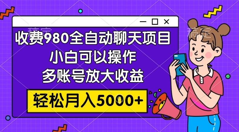 收费980的全自动聊天玩法，小白可以操作，多账号放大收益，轻松月入5000+即刻搞钱-网创项目资源站-副业项目-创业项目-搞钱项目即刻搞钱