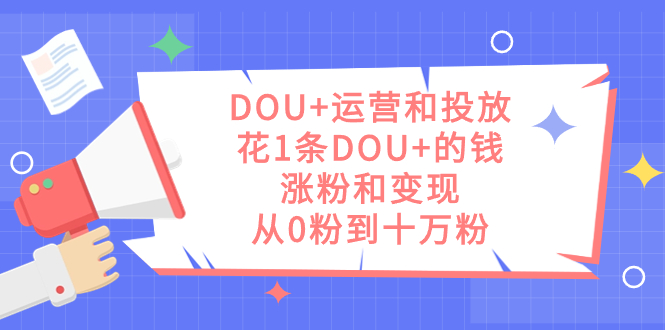 DOU+运营和投放，花1条DOU+的钱，涨粉和变现，从0粉到十万粉即刻搞钱-网创项目资源站-副业项目-创业项目-搞钱项目即刻搞钱