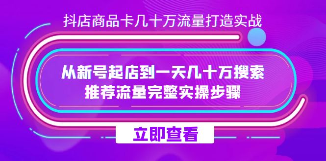 抖店-商品卡几十万流量打造实战，从新号起店到一天几十万搜索、推荐流量…即刻搞钱-网创项目资源站-副业项目-创业项目-搞钱项目即刻搞钱