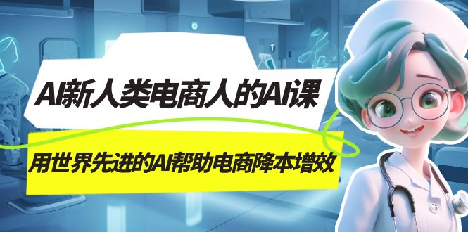 AI-新人类电商人的AI课，用世界先进的AI帮助电商降本增效即刻搞钱-网创项目资源站-副业项目-创业项目-搞钱项目即刻搞钱