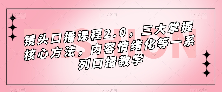 镜头-口播课程2.0，三大掌握核心方法，内容情绪化等一系列口播教学即刻搞钱-网创项目资源站-副业项目-创业项目-搞钱项目即刻搞钱