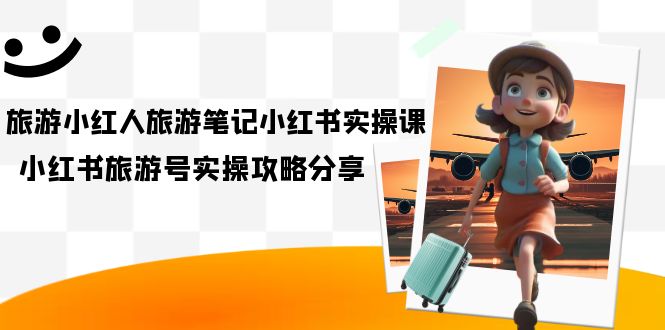 旅游小红人-旅游笔记小红书实操课，小红书旅游号实操攻略分享（8节课）即刻搞钱-网创项目资源站-副业项目-创业项目-搞钱项目即刻搞钱
